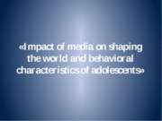 Impact of media on shaping the world and behavioral characteristics of adoles...