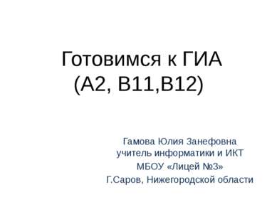 Готовимся к ГИА (А2, В11,В12) Гамова Юлия Занефовна учитель информатики и ИКТ...