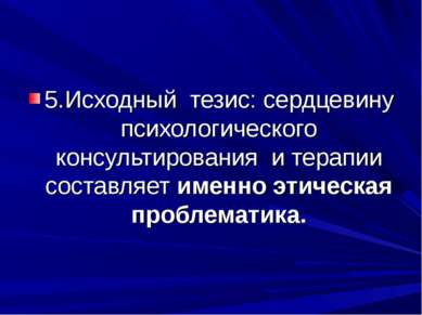 5.Исходный тезис: сердцевину психологического консультирования и терапии сост...