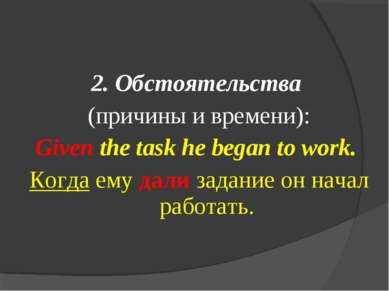 2. Обстоятельства (причины и времени): Given the task he began to work. Когда...