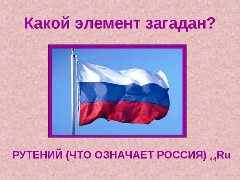 Какой элемент загадан? РУТЕНИЙ (ЧТО ОЗНАЧАЕТ РОССИЯ) 44Ru