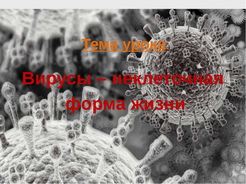 Тема урока: Вирусы – неклеточная форма жизни