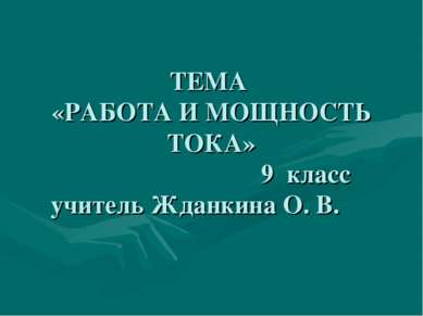 ТЕМА «РАБОТА И МОЩНОСТЬ ТОКА» 9 класс учитель Жданкина О. В.