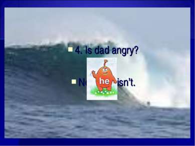 4. Is dad angry? No, isn’t.
