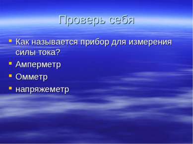 Проверь себя Как называется прибор для измерения силы тока? Амперметр Омметр ...