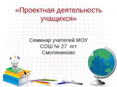 «Проектная деятельность учащихся» Семинар учителей МОУ СОШ № 27 пгт Смоляниново