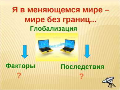 Глобализация Факторы ? Последствия ? Я в меняющемся мире – мире без границ...