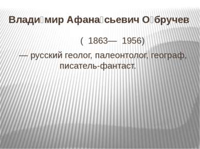 Влади мир Афана сьевич О бручев ( 1863— 1956)  — русский геолог, палеонтолог,...