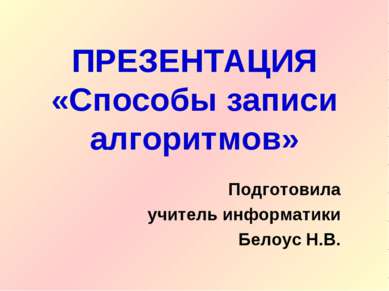 ПРЕЗЕНТАЦИЯ «Способы записи алгоритмов» Подготовила учитель информатики Белоу...