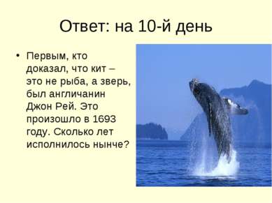 Ответ: на 10-й день Первым, кто доказал, что кит – это не рыба, а зверь, был ...