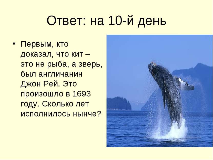 Ответ: на 10-й день Первым, кто доказал, что кит – это не рыба, а зверь, был ...