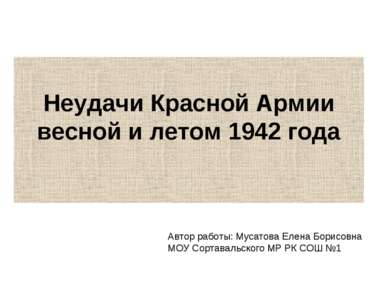 Неудачи Красной Армии весной и летом 1942 года Автор работы: Мусатова Елена Б...