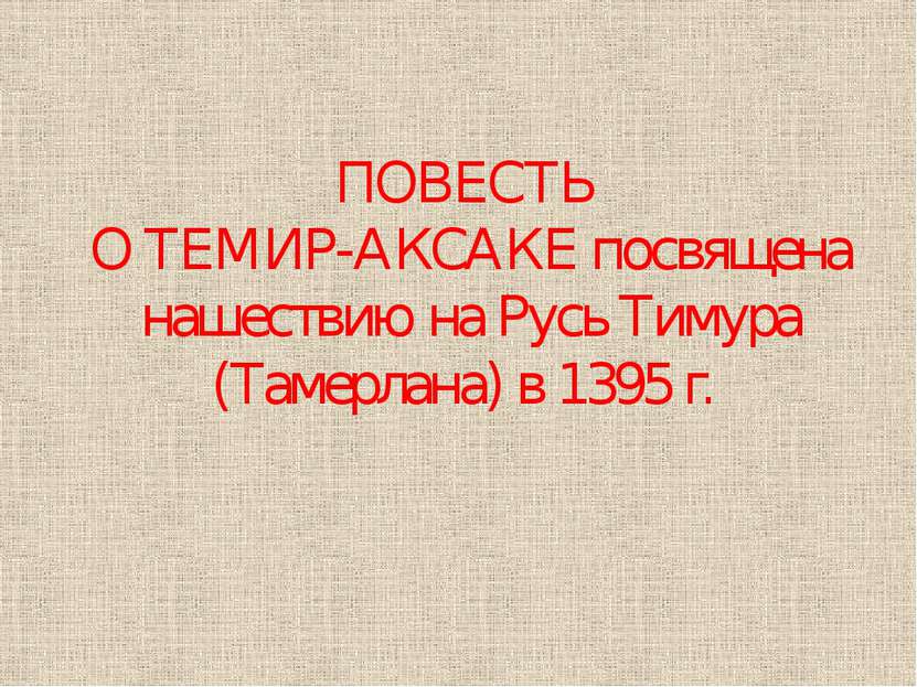 ПОВЕСТЬ О ТЕМИР-АКСАКЕ посвящена нашествию на Русь Тимура (Тамерлана) в 1395 г.