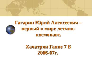 Гагарин Юрий Алексеевич – первый в мире летчик-космонавт. Хачатрян Гаяне 7 Б ...