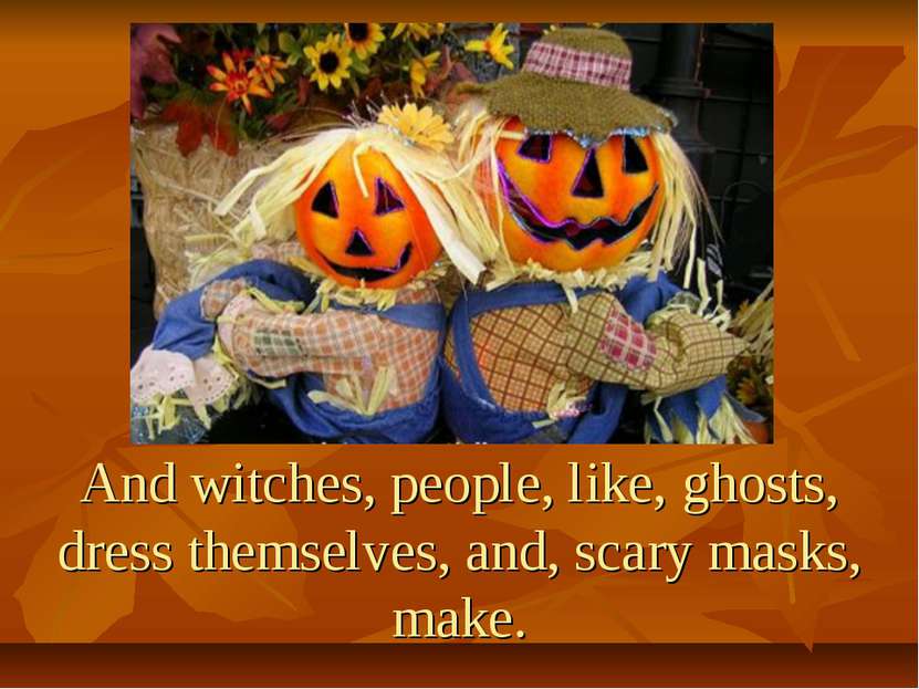 And witches, people, like, ghosts, dress themselves, and, scary masks, make.