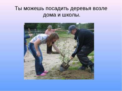 Ты можешь посадить деревья возле дома и школы.