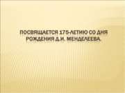 Посвящается 175-летию со дня рождения Д.И. Менделеева