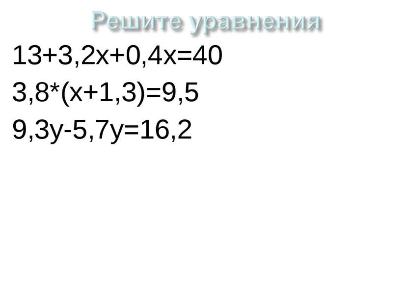13+3,2х+0,4х=40 3,8*(х+1,3)=9,5 9,3у-5,7у=16,2