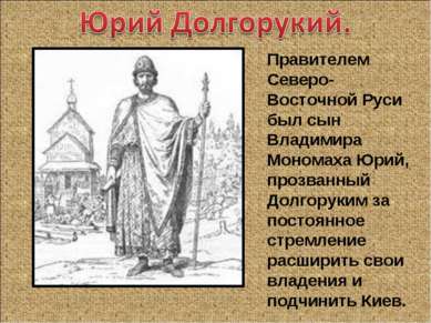 Правителем Северо-Восточной Руси был сын Владимира Мономаха Юрий, прозванный ...