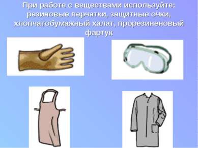 При работе с веществами используйте: резиновые перчатки, защитные очки, хлопч...