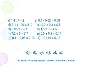 а) 1,4 : 7 = 2          е) 0,1 - 0,02 = 0,08 б) 3,1 х 100 = 310      ж) 0,2 +...