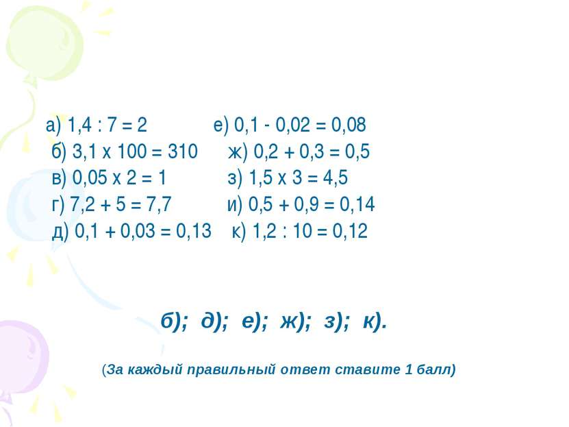 а) 1,4 : 7 = 2          е) 0,1 - 0,02 = 0,08 б) 3,1 х 100 = 310      ж) 0,2 +...