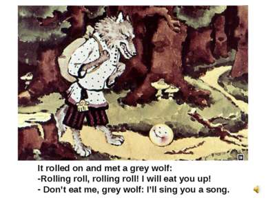 It rolled on and met a grey wolf: Rolling roll, rolling roll! I will eat you ...