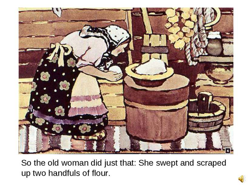 So the old woman did just that: She swept and scraped up two handfuls of flour.