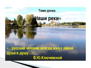 Тема урока: «Наши реки» «…русский человек всегда жил с рекой душа в душу…» В....