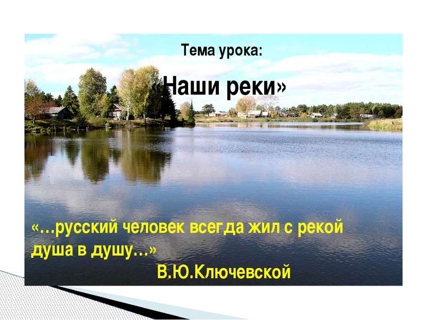 Тема урока: «Наши реки» «…русский человек всегда жил с рекой душа в душу…» В....