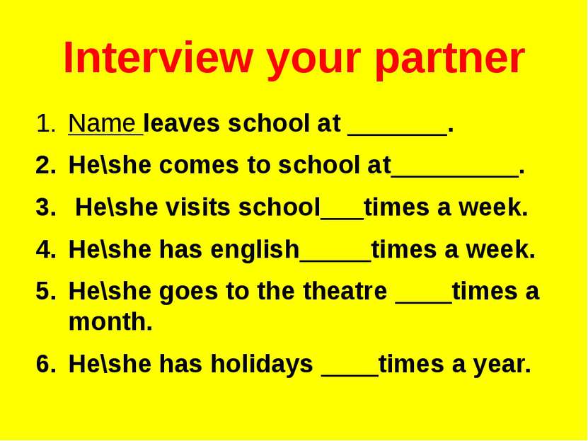 Interview your partner Name leaves school at _______. He\she comes to school ...