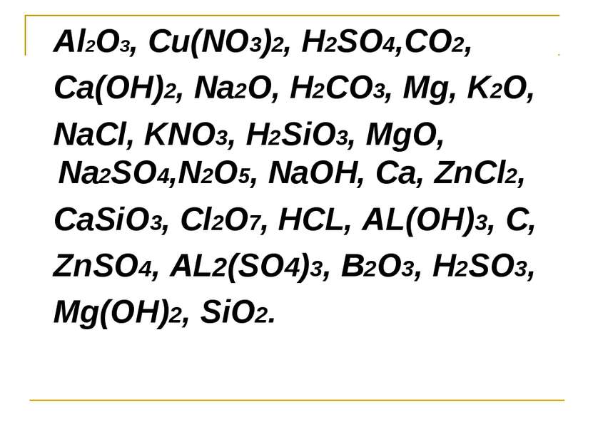 Al2O3, Cu(NO3)2, H2SO4,CO2, Ca(OH)2, Na2O, H2CO3, Mg, K2O, NaCl, KNO3, H2SiO3...