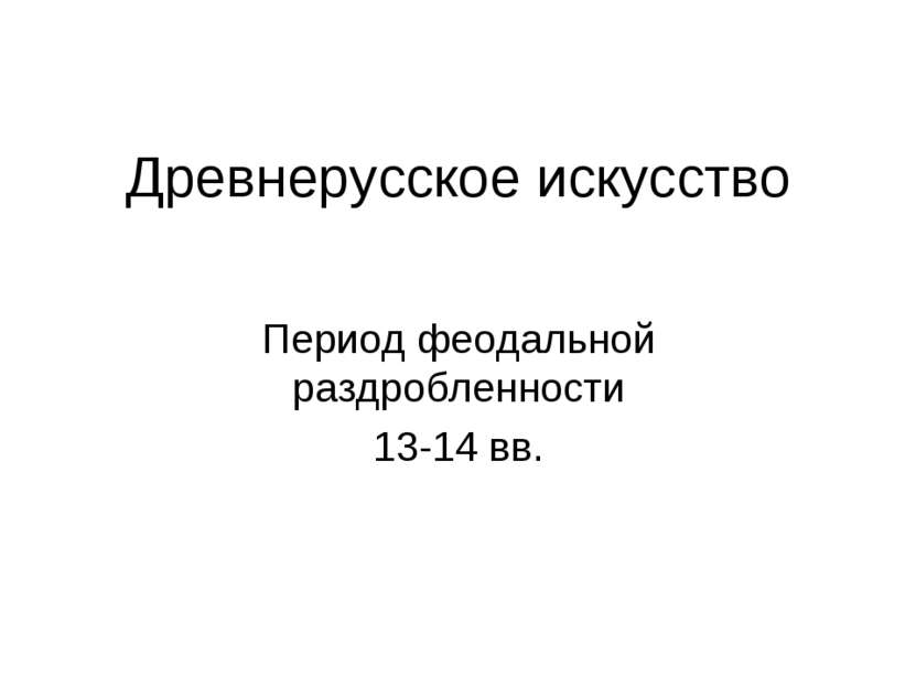 Древнерусское искусство Период феодальной раздробленности 13-14 вв.