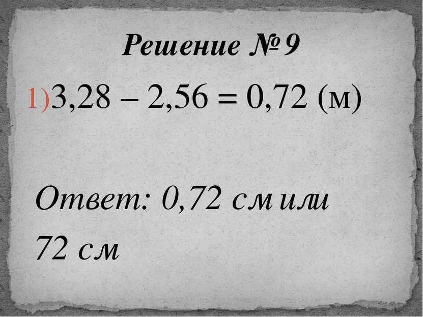 3,28 – 2,56 = 0,72 (м) Ответ: 0,72 см или 72 см Решение № 9