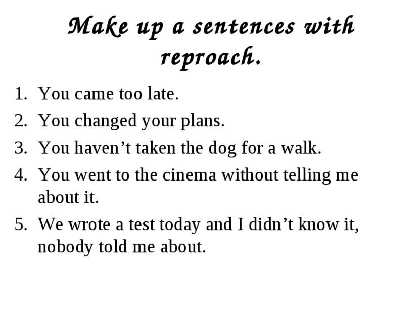 Make up a sentences with reproach. You came too late. You changed your plans....
