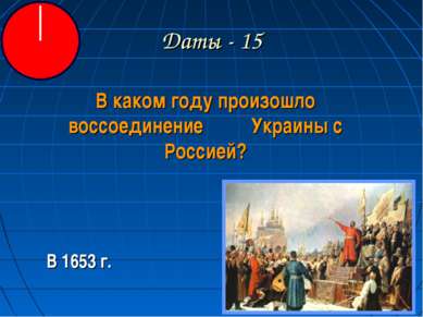 Даты - 15 В каком году произошло воссоединение Украины с Россией? В 1653 г.