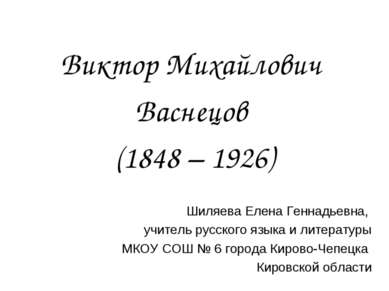 Виктор Михайлович Васнецов (1848 – 1926) Шиляева Елена Геннадьевна, учитель р...
