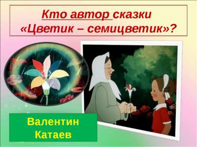 Кто автор сказки «Цветик – семицветик»? Валентин Катаев
