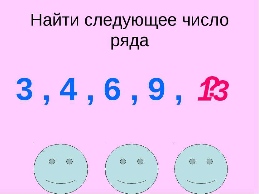 Найти следующее число ряда 3 , 4 , 6 , 9 , ? 13
