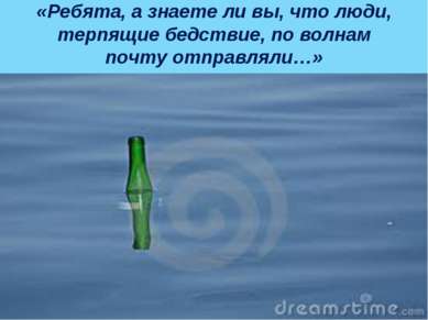 «Ребята, а знаете ли вы, что люди, терпящие бедствие, по волнам почту отправл...