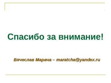 Спасибо за внимание! Вячеслав Марача – maratcha@yandex.ru