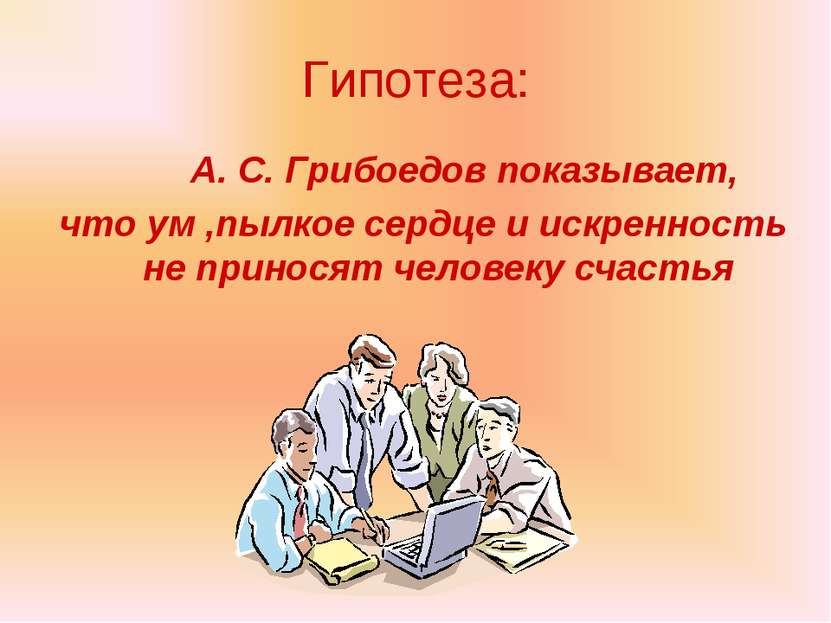 Гипотеза: А. С. Грибоедов показывает, что ум ,пылкое сердце и искренность не ...