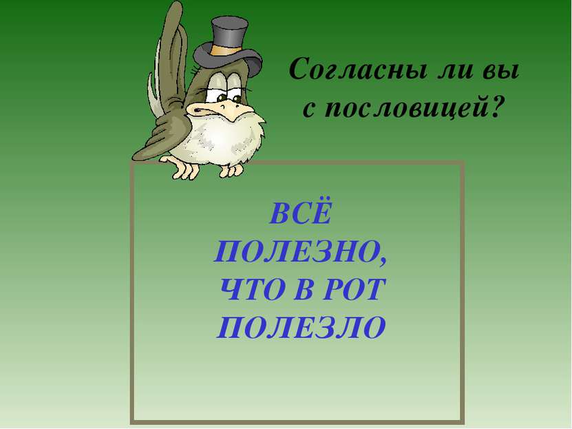 ВСЁ ПОЛЕЗНО, ЧТО В РОТ ПОЛЕЗЛО Согласны ли вы с пословицей?