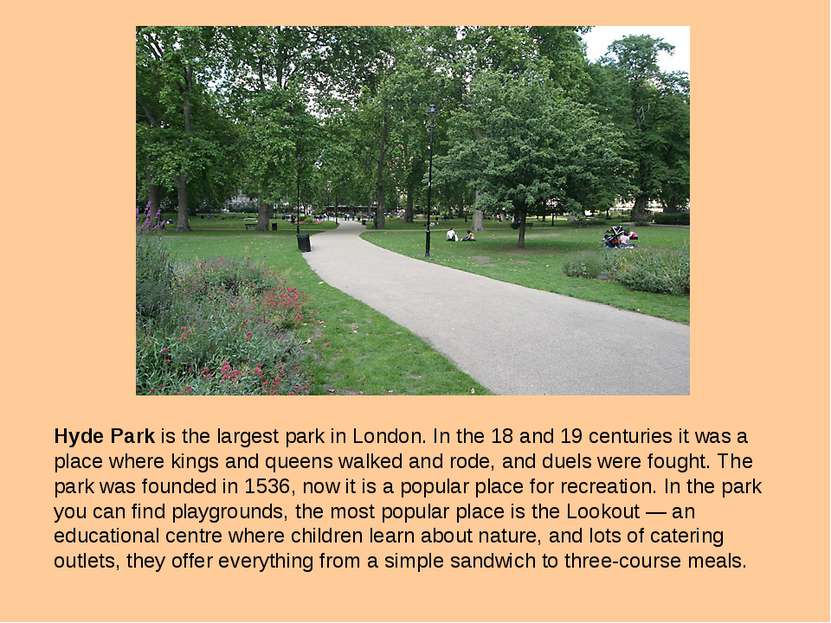 Hyde Park is the largest park in London. In the 18 and 19 centuries it was a ...