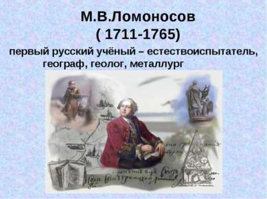 М.В.Ломоносов ( 1711-1765) первый русский учёный – естествоиспытатель, геогра...