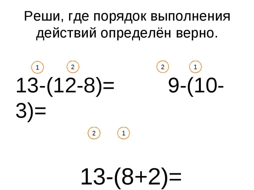 Реши, где порядок выполнения действий определён верно. 13-(12-8)= 9-(10-3)= 1...