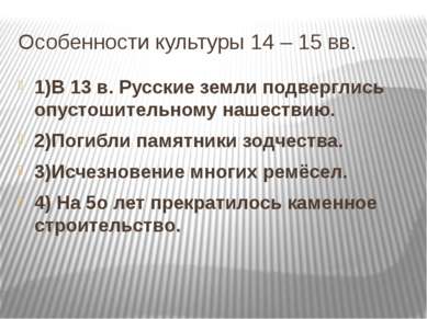 Особенности культуры 14 – 15 вв. 1)В 13 в. Русские земли подверглись опустоши...
