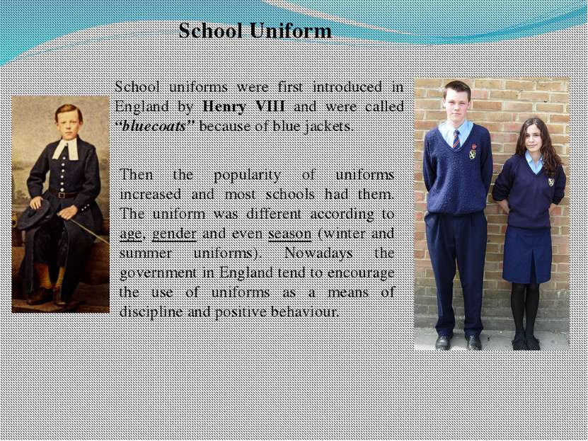 School Uniform School uniforms were first introduced in England by Henry VIII...