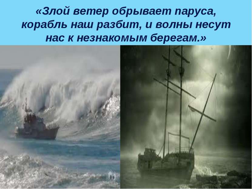 «Злой ветер обрывает паруса, корабль наш разбит, и волны несут нас к незнаком...