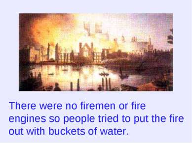 There were no firemen or fire engines so people tried to put the fire out wit...